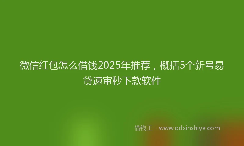 微信红包怎么借钱2025年推荐，概括5个新号易贷速审秒下款软件