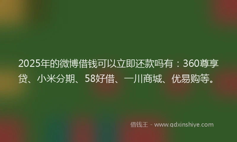 2025年的微博借钱可以立即还款吗有：360尊享贷、小米分期、58好借、一川商城、优易购等。