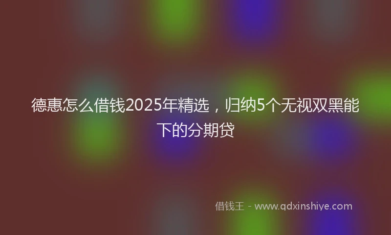 德惠怎么借钱2025年精选，归纳5个无视双黑能下的分期贷