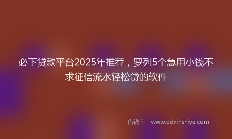 必下贷款平台2025年推荐，罗列5个急用小钱不求征信流水轻松贷的软件