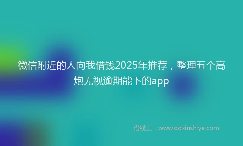 微信附近的人向我借钱2025年推荐，整理五个高炮无视逾期能下的app