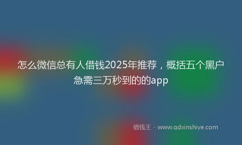 怎么微信总有人借钱2025年推荐，概括五个黑户急需三万秒到的的app