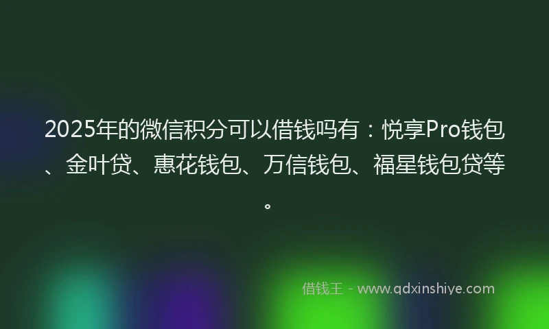 2025年的微信积分可以借钱吗有：悦享Pro钱包、金叶贷、惠花钱包、万信钱包、福星钱包贷等。