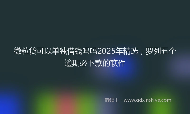 微粒贷可以单独借钱吗吗2025年精选，罗列五个逾期必下款的软件