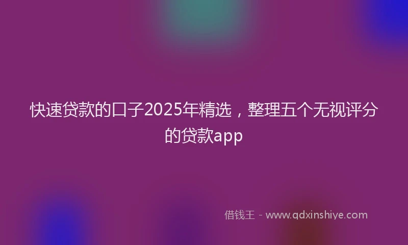 快速贷款的口子2025年精选，整理五个无视评分的贷款app