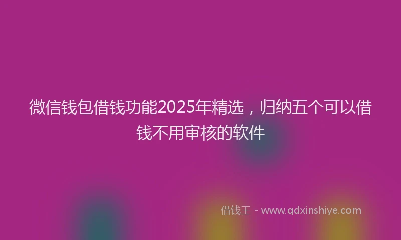 微信钱包借钱功能2025年精选，归纳五个可以借钱不用审核的软件