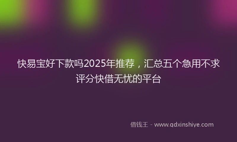 快易宝好下款吗2025年推荐，汇总五个急用不求评分快借无忧的平台