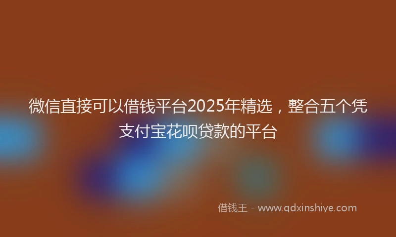 微信直接可以借钱平台2025年精选，整合五个凭支付宝花呗贷款的平台