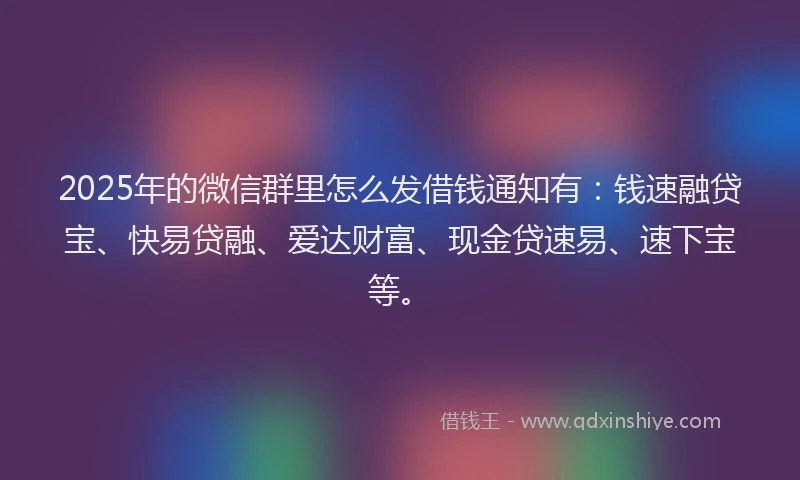 2025年的微信群里怎么发借钱通知有：钱速融贷宝、快易贷融、爱达财富、现金贷速易、速下宝等。