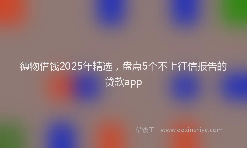 德物借钱2025年精选，盘点5个不上征信报告的贷款app