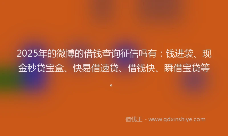 2025年的微博的借钱查询征信吗有：钱进袋、现金秒贷宝盒、快易借速贷、借钱快、瞬借宝贷等。