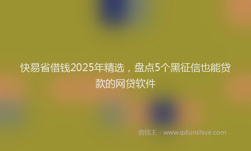 快易省借钱2025年精选，盘点5个黑征信也能贷款的网贷软件