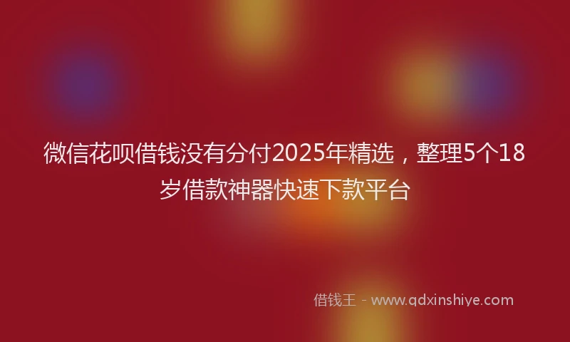 微信花呗借钱没有分付2025年精选，整理5个18岁借款神器快速下款平台