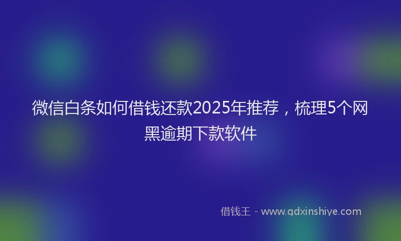 微信白条如何借钱还款2025年推荐，梳理5个网黑逾期下款软件