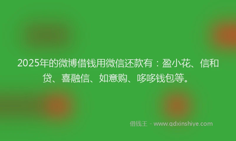 2025年的微博借钱用微信还款有：盈小花、信和贷、喜融信、如意购、哆哆钱包等。