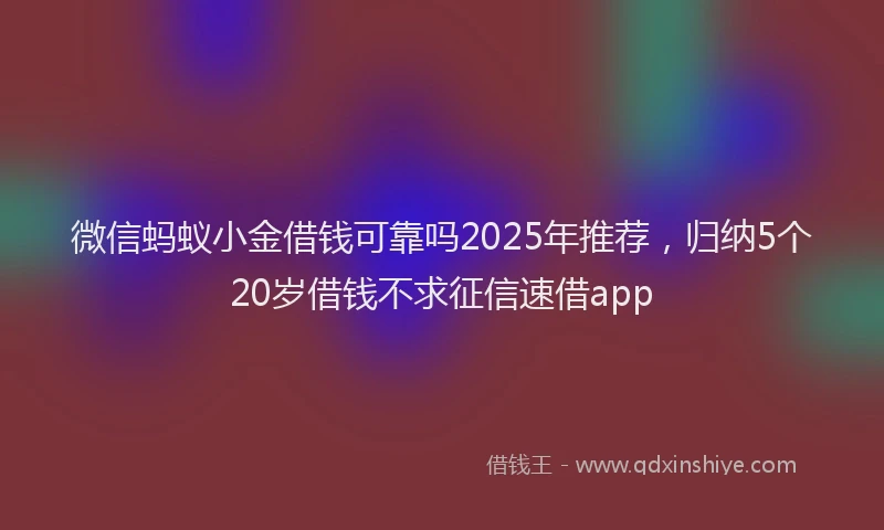 微信蚂蚁小金借钱可靠吗2025年推荐，归纳5个20岁借钱不求征信速借app