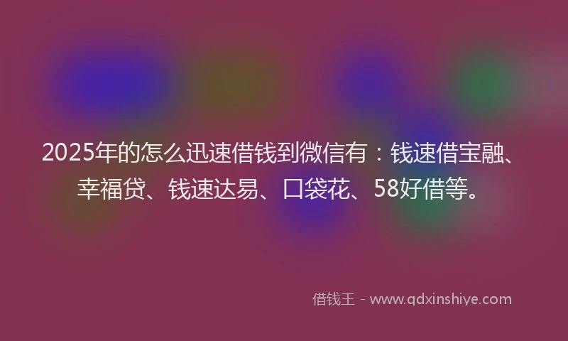 2025年的怎么迅速借钱到微信有：钱速借宝融、幸福贷、钱速达易、口袋花、58好借等。
