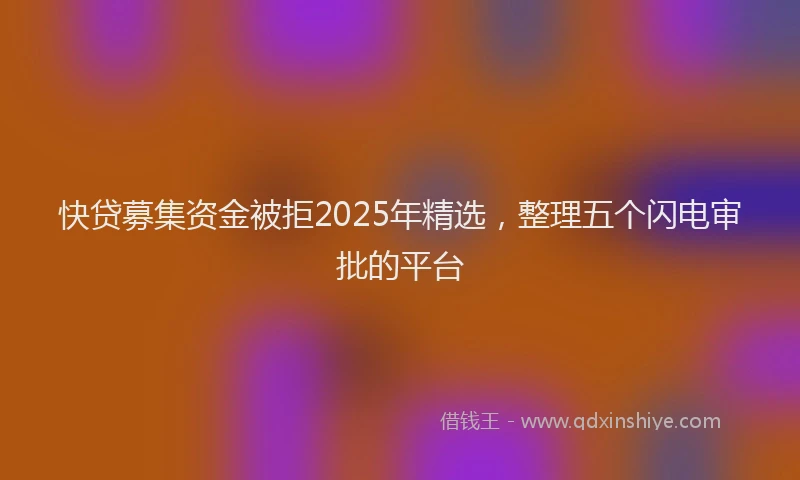 快贷募集资金被拒2025年精选，整理五个闪电审批的平台