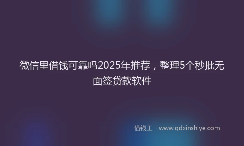 微信里借钱可靠吗2025年推荐，整理5个秒批无面签贷款软件