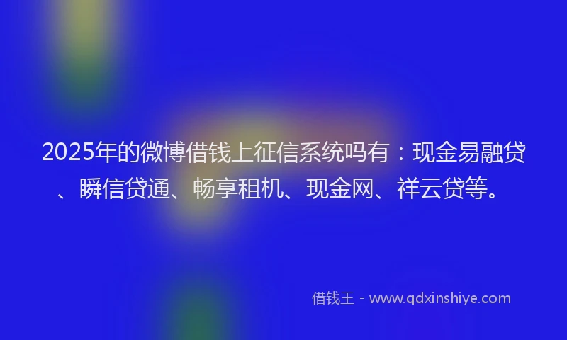 2025年的微博借钱上征信系统吗有：现金易融贷、瞬信贷通、畅享租机、现金网、祥云贷等。