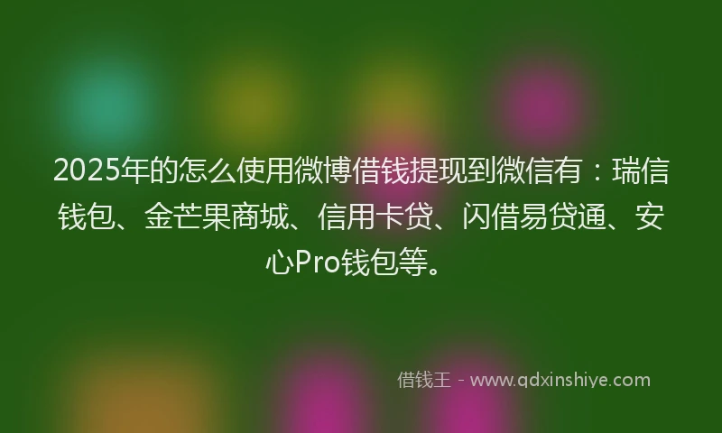 2025年的怎么使用微博借钱提现到微信有：瑞信钱包、金芒果商城、信用卡贷、闪借易贷通、安心Pro钱包等。
