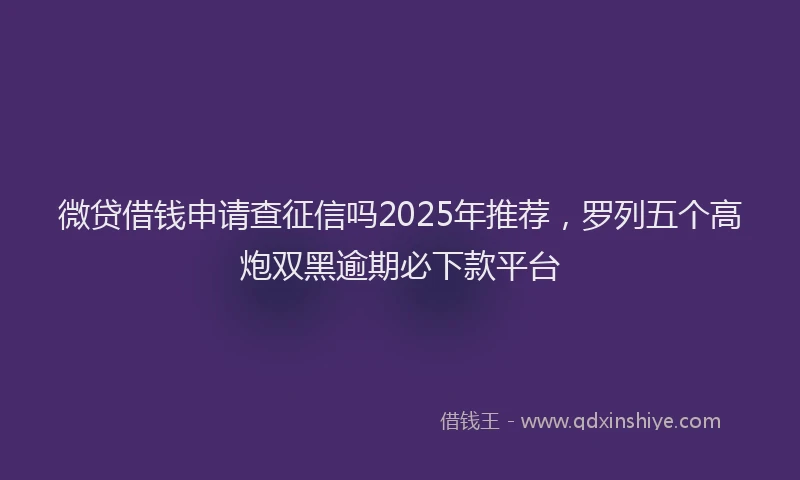 微贷借钱申请查征信吗2025年推荐，罗列五个高炮双黑逾期必下款平台
