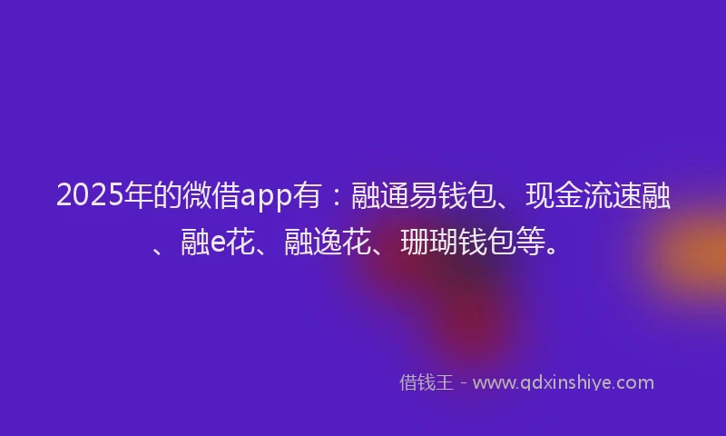 2025年的微借app有：融通易钱包、现金流速融、融e花、融逸花、珊瑚钱包等。
