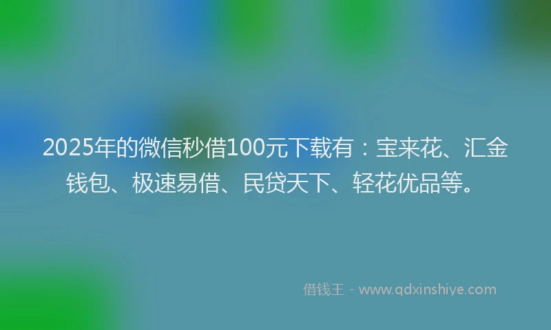 2025年的微信秒借100元下载有：宝来花、汇金钱包、极速易借、民贷天下、轻花优品等。