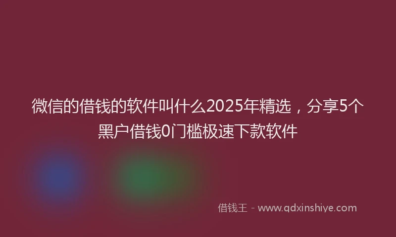 微信的借钱的软件叫什么2025年精选，分享5个黑户借钱0门槛极速下款软件