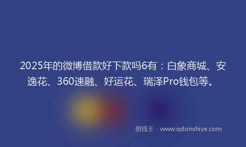 2025年的微博借款好下款吗6有：白象商城、安逸花、360速融、好运花、瑞泽Pro钱包等。