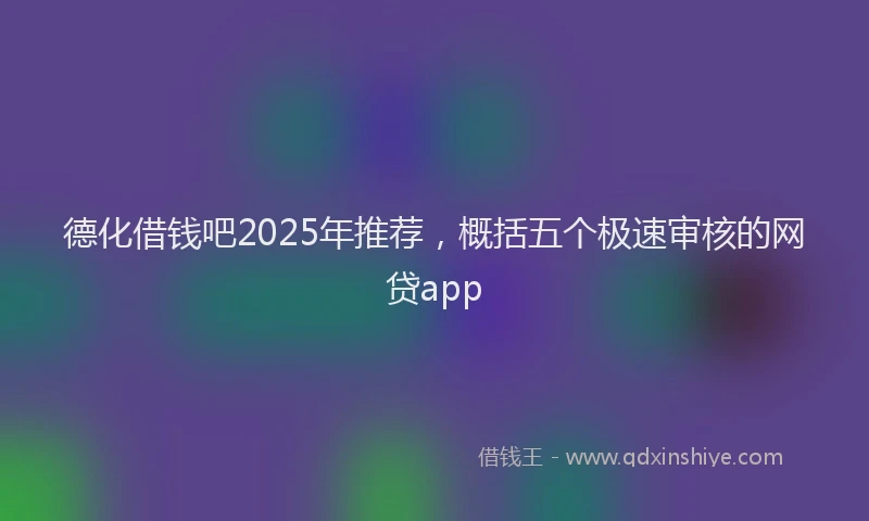 德化借钱吧2025年推荐，概括五个极速审核的网贷app
