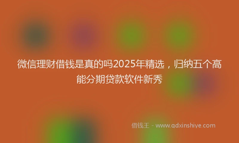 微信理财借钱是真的吗2025年精选，归纳五个高能分期贷款软件新秀