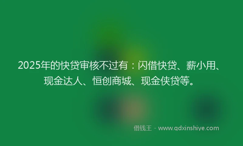 2025年的快贷审核不过有：闪借快贷、薪小用、现金达人、恒创商城、现金侠贷等。