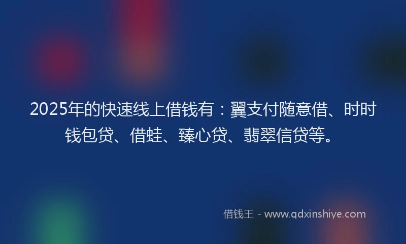 2025年的快速线上借钱有：翼支付随意借、时时钱包贷、借蛙、臻心贷、翡翠信贷等。
