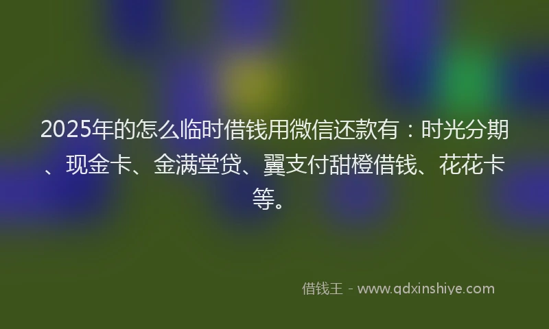 2025年的怎么临时借钱用微信还款有：时光分期、现金卡、金满堂贷、翼支付甜橙借钱、花花卡等。