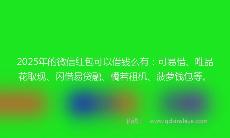 2025年的微信红包可以借钱么有：可易借、唯品花取现、闪借易贷融、橘若租机、菠萝钱包等。