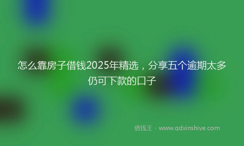 怎么靠房子借钱2025年精选，分享五个逾期太多仍可下款的口子