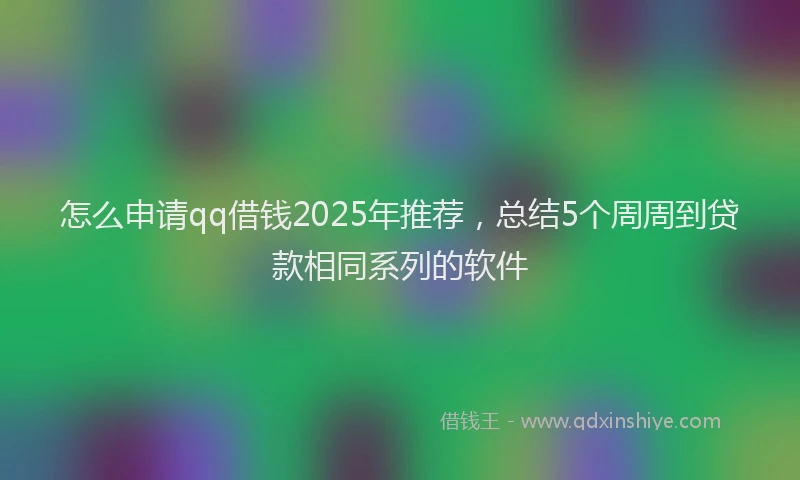 怎么申请qq借钱2025年推荐，总结5个周周到贷款相同系列的软件