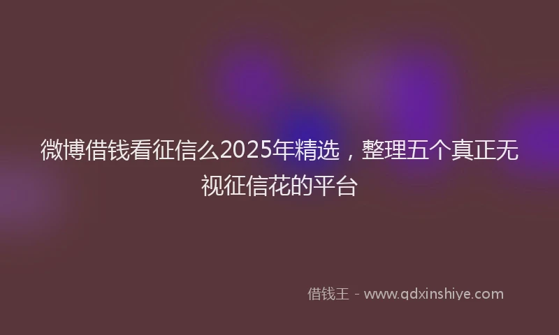 微博借钱看征信么2025年精选，整理五个真正无视征信花的平台