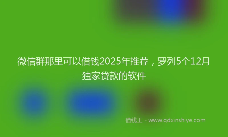 微信群那里可以借钱2025年推荐，罗列5个12月独家贷款的软件