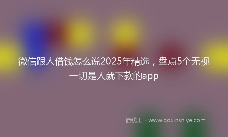微信跟人借钱怎么说2025年精选，盘点5个无视一切是人就下款的app