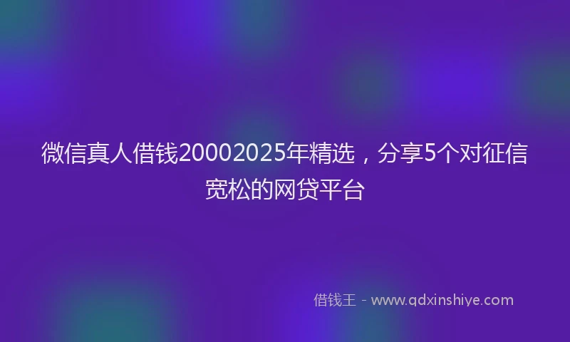 微信真人借钱20002025年精选，分享5个对征信宽松的网贷平台