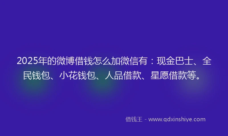 2025年的微博借钱怎么加微信有：现金巴士、全民钱包、小花钱包、人品借款、星愿借款等。