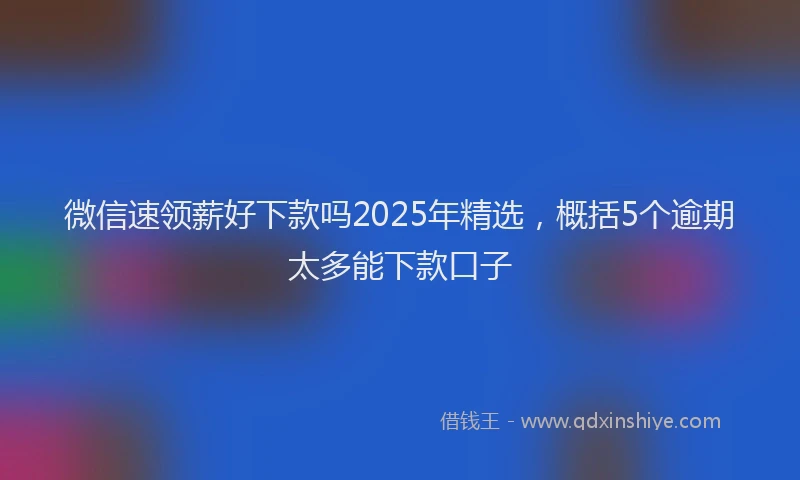 微信速领薪好下款吗2025年精选，概括5个逾期太多能下款口子