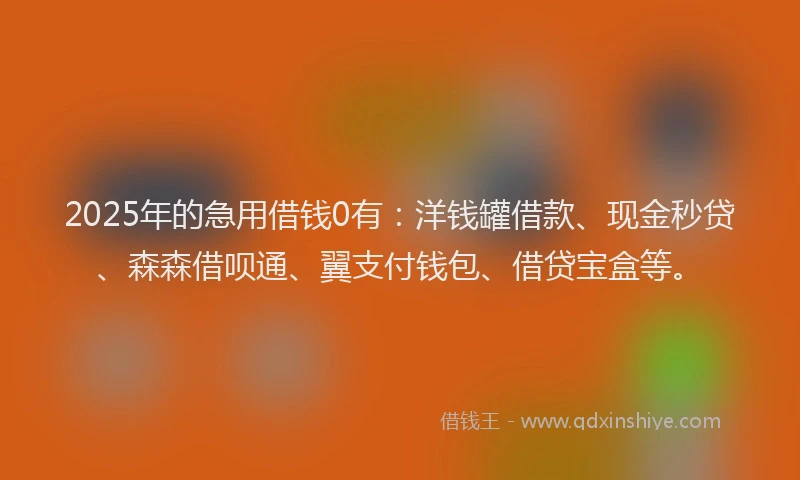 2025年的急用借钱0有：洋钱罐借款、现金秒贷、森森借呗通、翼支付钱包、借贷宝盒等。