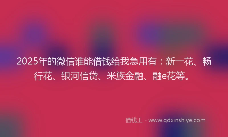 2025年的微信谁能借钱给我急用有：新一花、畅行花、银河信贷、米族金融、融e花等。