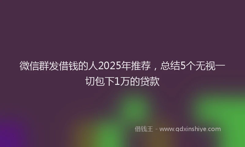 微信群发借钱的人2025年推荐，总结5个无视一切包下1万的贷款