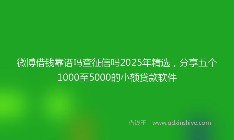 微博借钱靠谱吗查征信吗2025年精选，分享五个1000至5000的小额贷款软件