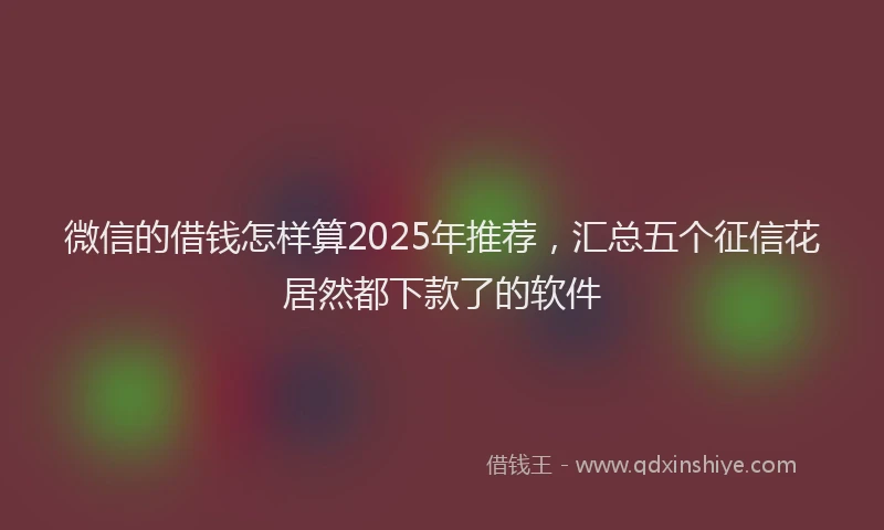 微信的借钱怎样算2025年推荐，汇总五个征信花居然都下款了的软件