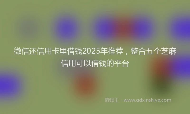 微信还信用卡里借钱2025年推荐，整合五个芝麻信用可以借钱的平台